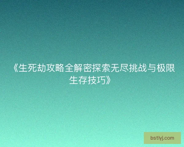 《生死劫攻略全解密探索无尽挑战与极限生存技巧》