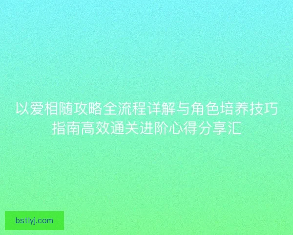以爱相随攻略全流程详解与角色培养技巧指南高效通关进阶心得分享汇