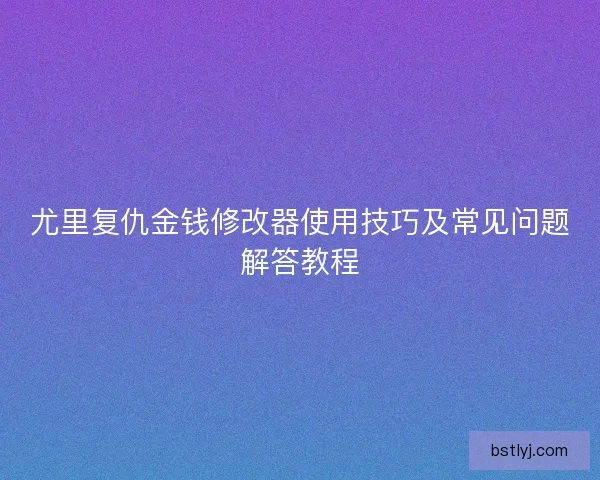 尤里复仇金钱修改器使用技巧及常见问题解答教程