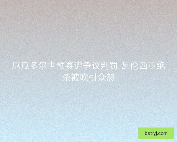 厄瓜多尔世预赛遭争议判罚 瓦伦西亚绝杀被吹引众怒