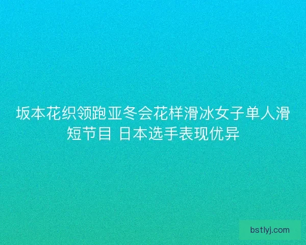 坂本花织领跑亚冬会花样滑冰女子单人滑短节目 日本选手表现优异 坂本花织领跑亚冬会花样滑冰女子单人滑短节目 日本选手表现优异