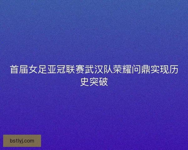 首届女足亚冠联赛武汉队荣耀问鼎实现历史突破 首届女足亚冠联赛武汉队荣耀问鼎实现历史突破