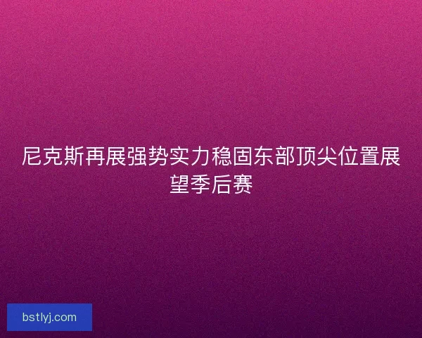 尼克斯再展强势实力稳固东部顶尖位置展望季后赛 尼克斯再展强势实力稳固东部顶尖位置展望季后赛