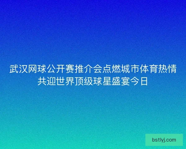 武汉网球公开赛推介会点燃城市体育热情共迎世界顶级球星盛宴今日 武汉网球公开赛推介会点燃城市体育热情共迎世界顶级球星盛宴今日