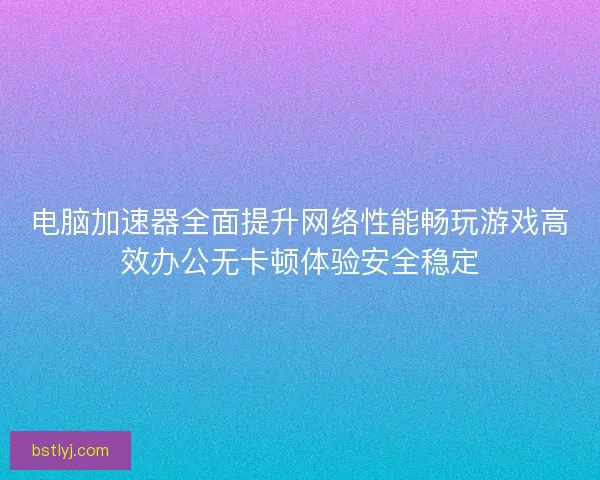 电脑加速器全面提升网络性能畅玩游戏高效办公无卡顿体验安全稳定 电脑加速器全面提升网络性能畅玩游戏高效办公无卡顿体验安全稳定