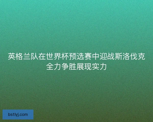 英格兰队在世界杯预选赛中迎战斯洛伐克全力争胜展现实力