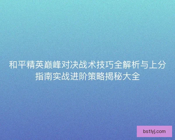 和平精英巅峰对决战术技巧全解析与上分指南实战进阶策略揭秘大全