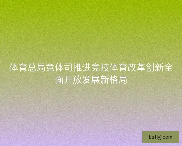 体育总局竞体司推进竞技体育改革创新全面开放发展新格局