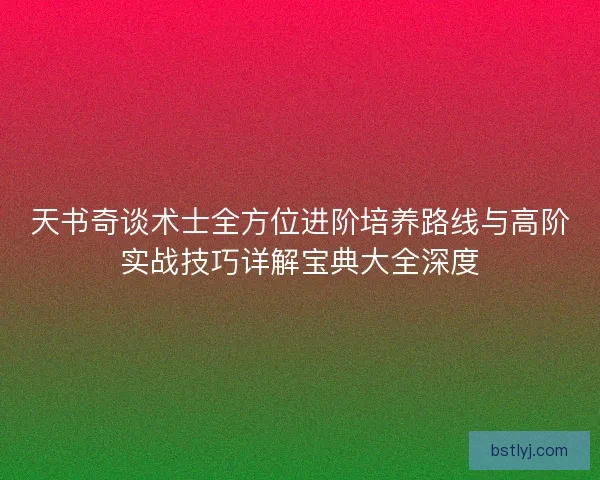 天书奇谈术士全方位进阶培养路线与高阶实战技巧详解宝典大全深度