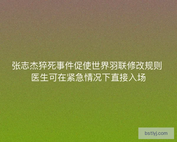 张志杰猝死事件促使世界羽联修改规则 医生可在紧急情况下直接入场