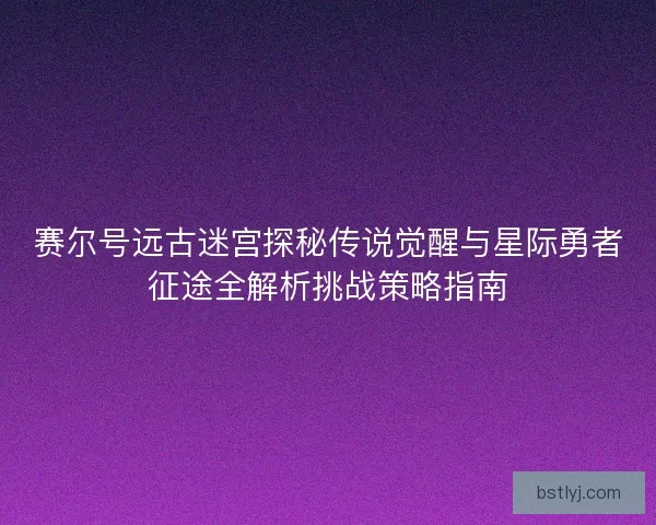 赛尔号远古迷宫探秘传说觉醒与星际勇者征途全解析挑战策略指南 赛尔号远古迷宫探秘传说觉醒与星际勇者征途全解析挑战策略指南
