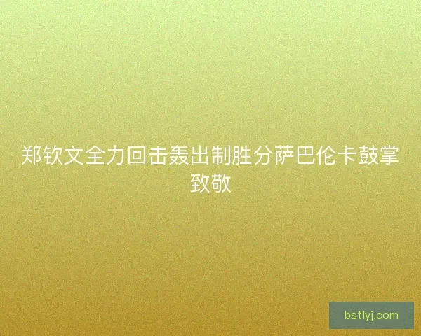郑钦文全力回击轰出制胜分萨巴伦卡鼓掌致敬 郑钦文全力回击轰出制胜分萨巴伦卡鼓掌致敬