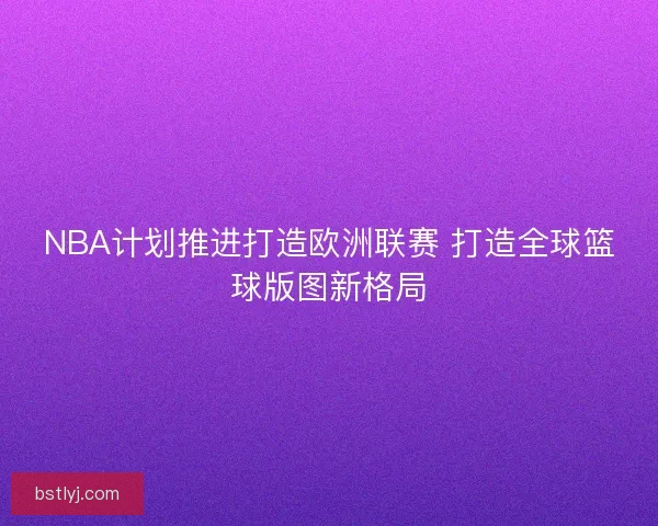 NBA计划推进打造欧洲联赛 打造全球篮球版图新格局
