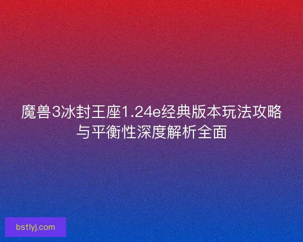 魔兽3冰封王座1.24e经典版本玩法攻略与平衡性深度解析全面 魔兽3冰封王座1.24e经典版本玩法攻略与平衡性深度解析全面